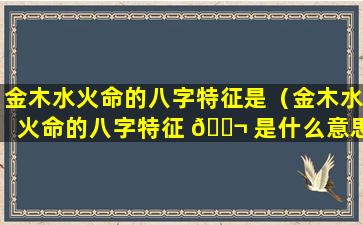 金木水火命的八字特征是（金木水火命的八字特征 🐬 是什么意思）